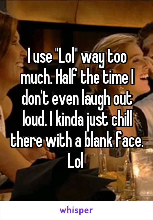 I use "Lol" way too much. Half the time I don't even laugh out loud. I kinda just chill there with a blank face. Lol 