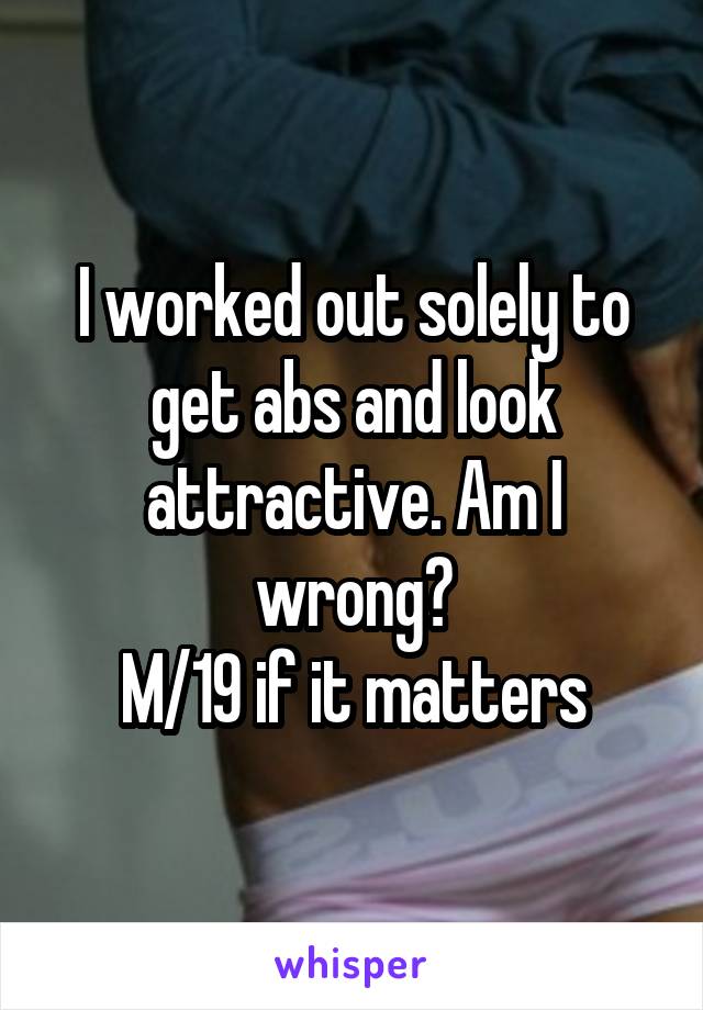 I worked out solely to get abs and look attractive. Am I wrong?
M/19 if it matters