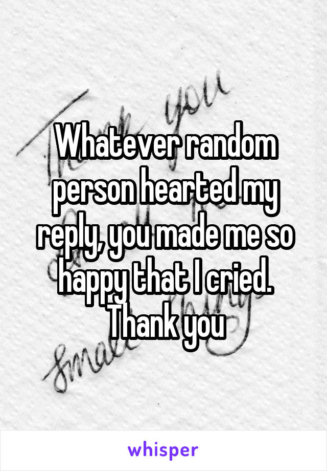Whatever random person hearted my reply, you made me so happy that I cried.
Thank you