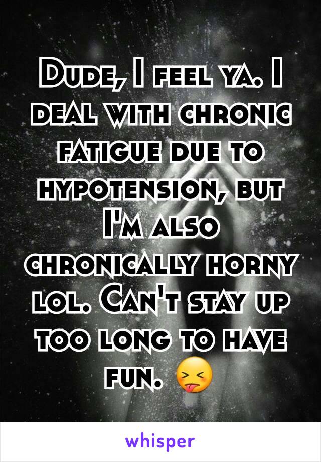 Dude, I feel ya. I deal with chronic fatigue due to hypotension, but I'm also chronically horny lol. Can't stay up too long to have fun. 😝