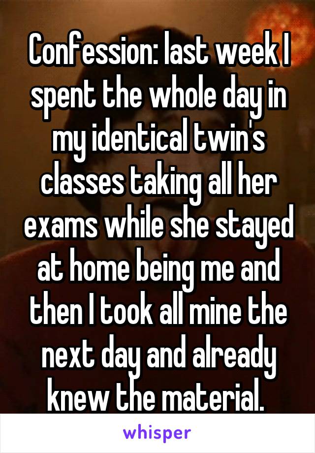 Confession: last week I spent the whole day in my identical twin's classes taking all her exams while she stayed at home being me and then I took all mine the next day and already knew the material. 