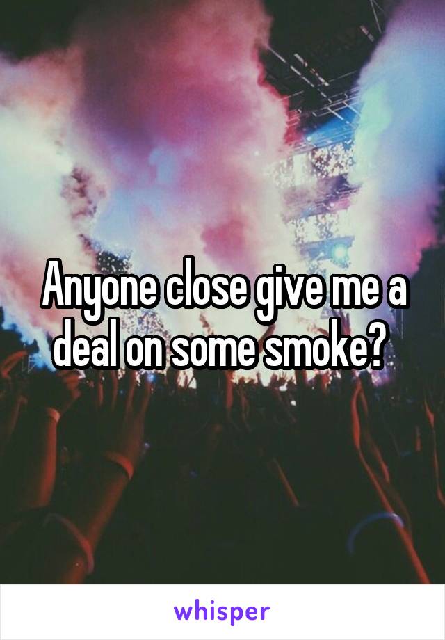 Anyone close give me a deal on some smoke? 