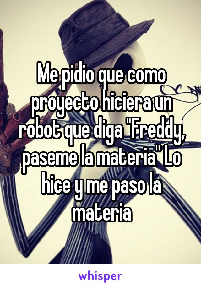 Me pidio que como proyecto hiciera un robot que diga "Freddy, paseme la materia" Lo hice y me paso la materia