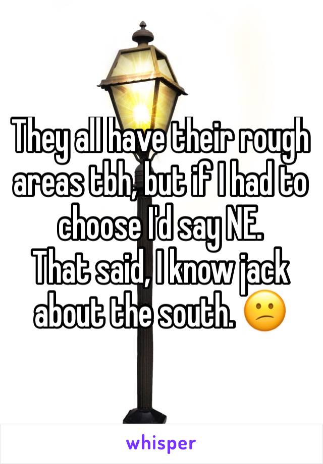 They all have their rough areas tbh, but if I had to choose I'd say NE. 
That said, I know jack about the south. 😕