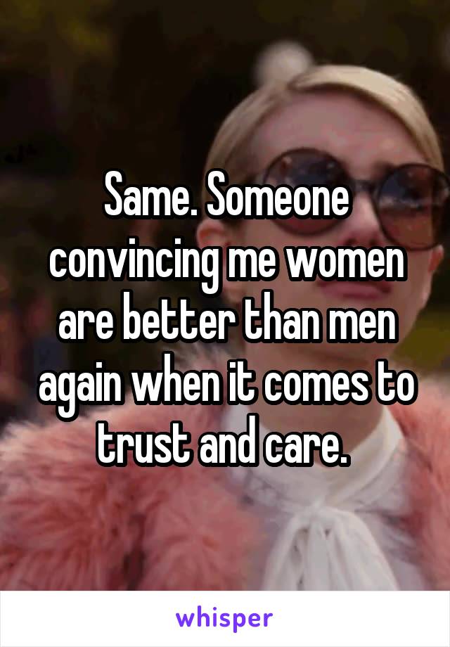 Same. Someone convincing me women are better than men again when it comes to trust and care. 