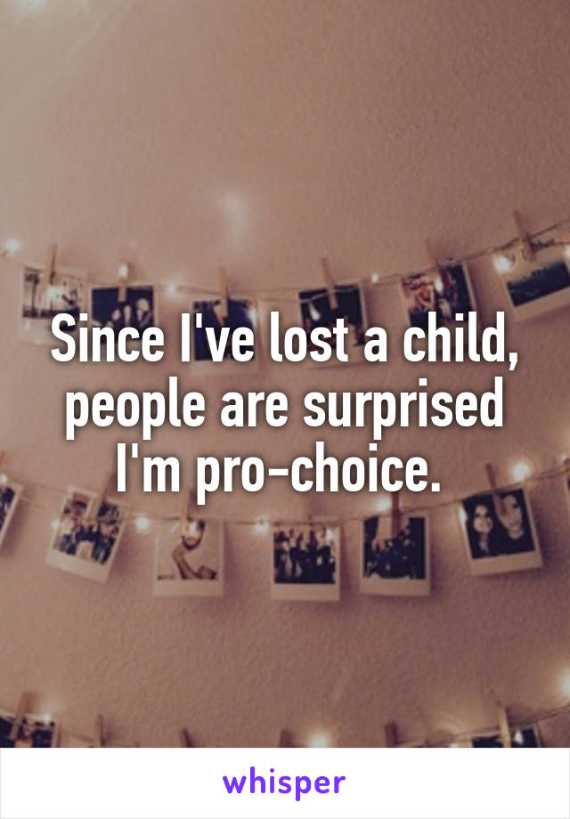 Since I've lost a child, people are surprised I'm pro-choice. 