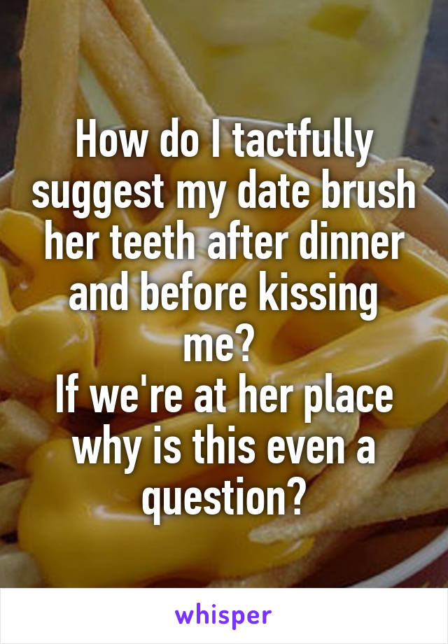 How do I tactfully suggest my date brush her teeth after dinner and before kissing me? 
If we're at her place why is this even a question?