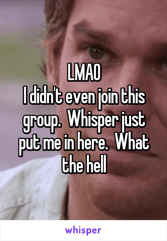 LMAO
I didn't even join this group.  Whisper just put me in here.  What the hell