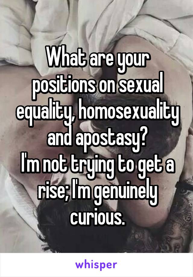 What are your positions on sexual equality, homosexuality and apostasy?
I'm not trying to get a rise; I'm genuinely curious.