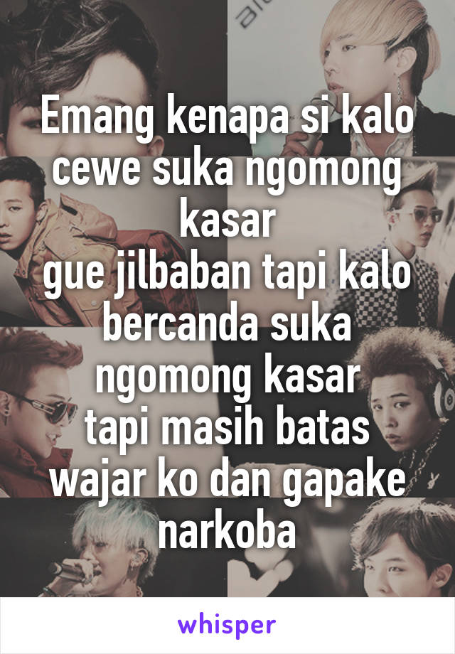 Emang kenapa si kalo cewe suka ngomong kasar
gue jilbaban tapi kalo bercanda suka ngomong kasar
tapi masih batas wajar ko dan gapake narkoba