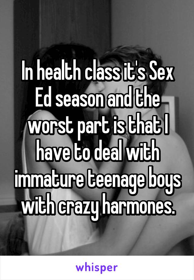 In health class it's Sex Ed season and the worst part is that I have to deal with immature teenage boys with crazy harmones.