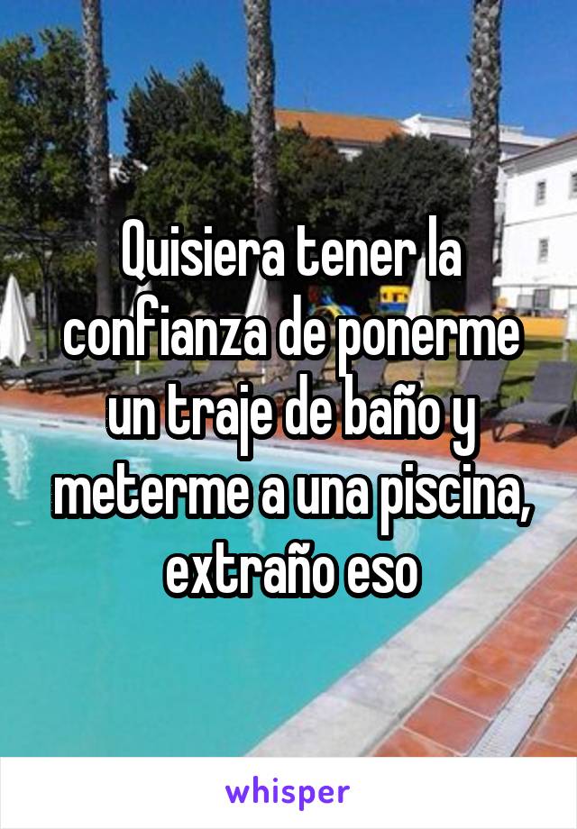 Quisiera tener la confianza de ponerme un traje de baño y meterme a una piscina, extraño eso