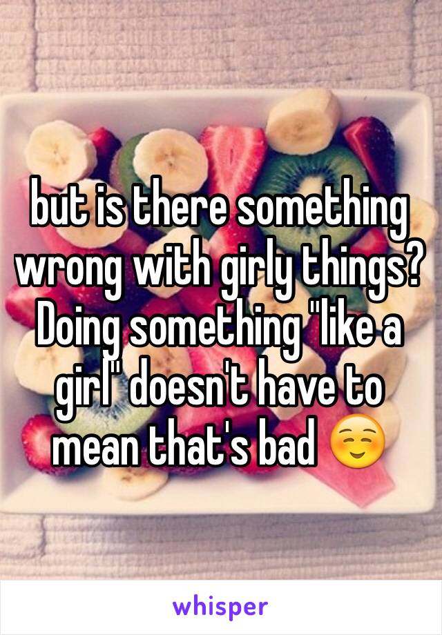 but is there something wrong with girly things? Doing something "like a girl" doesn't have to mean that's bad ☺️