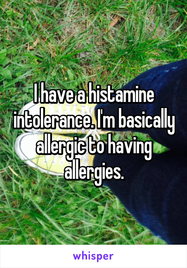 I have a histamine intolerance. I'm basically allergic to having allergies.