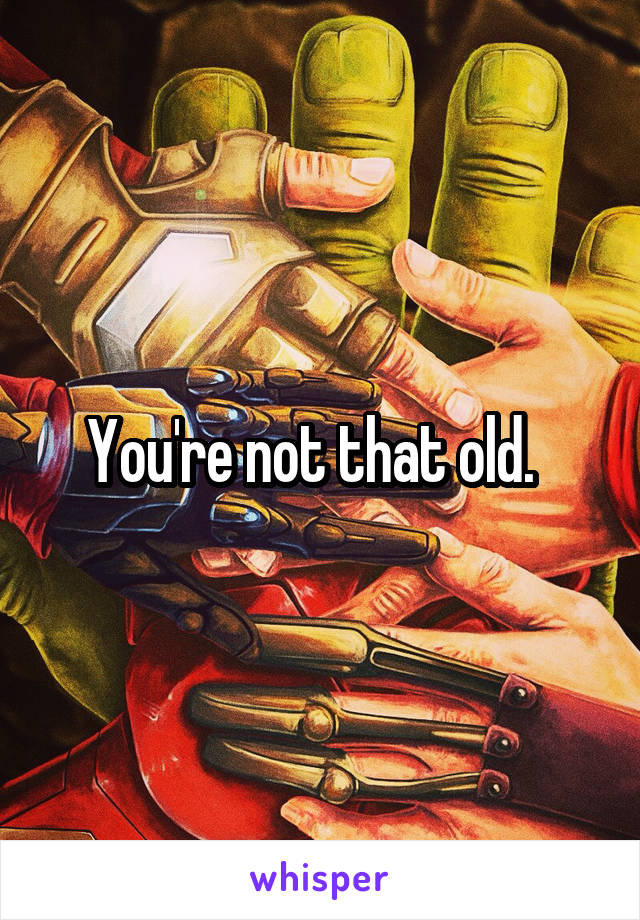 You're not that old.  