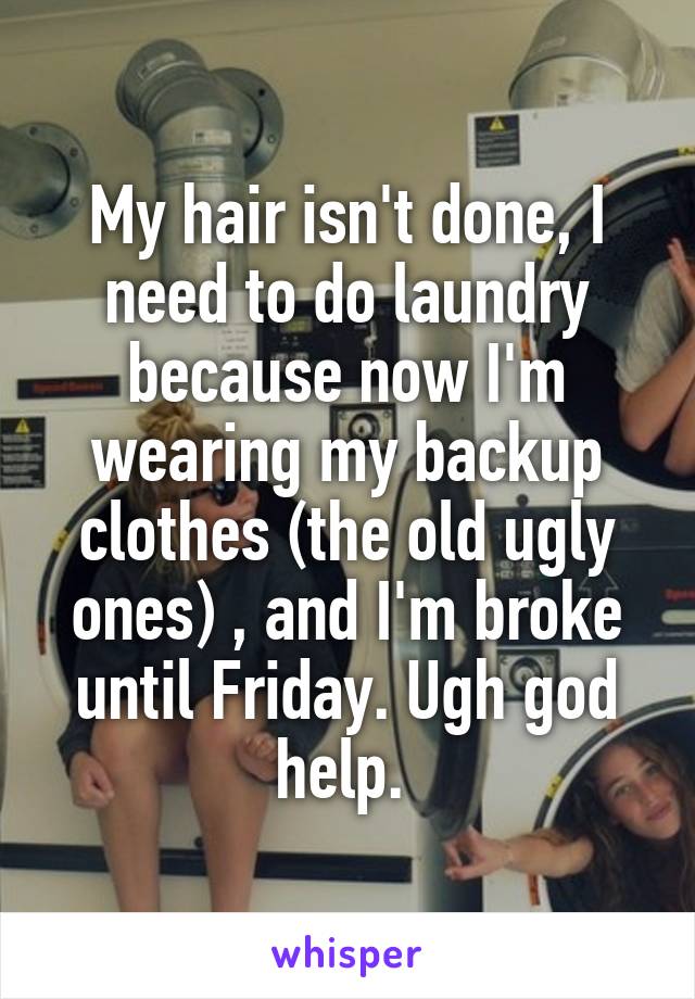 My hair isn't done, I need to do laundry because now I'm wearing my backup clothes (the old ugly ones) , and I'm broke until Friday. Ugh god help. 