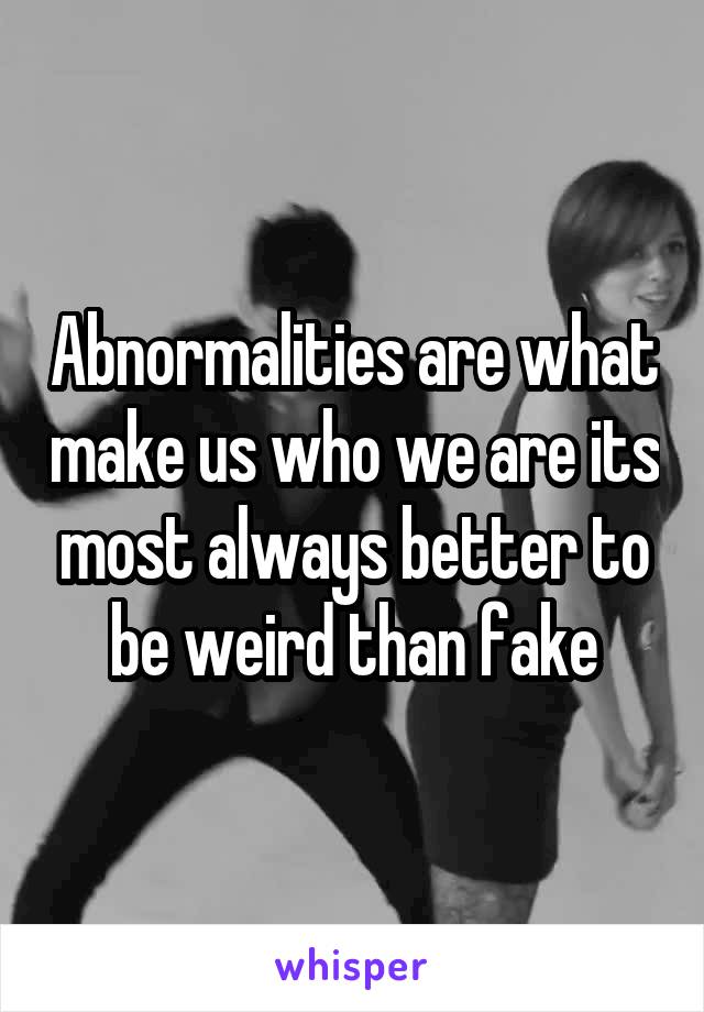 Abnormalities are what make us who we are its most always better to be weird than fake