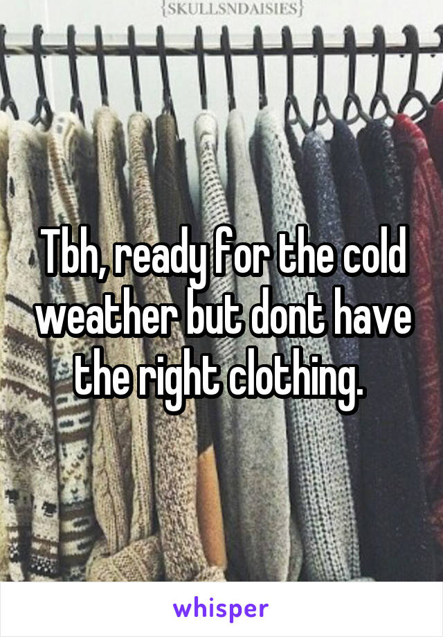 Tbh, ready for the cold weather but dont have the right clothing. 