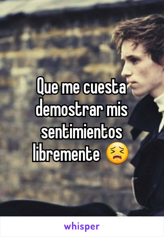 Que me cuesta demostrar mis sentimientos libremente 😣