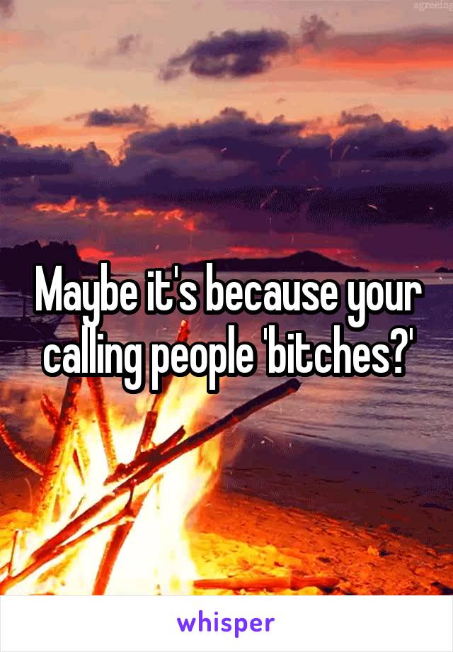 Maybe it's because your calling people 'bitches?'