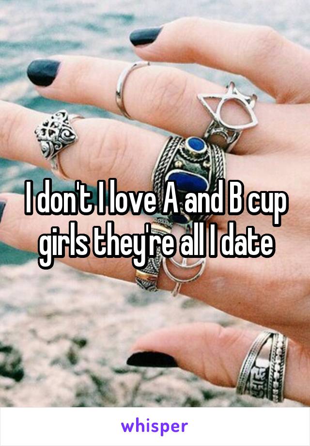 I don't I love A and B cup girls they're all I date