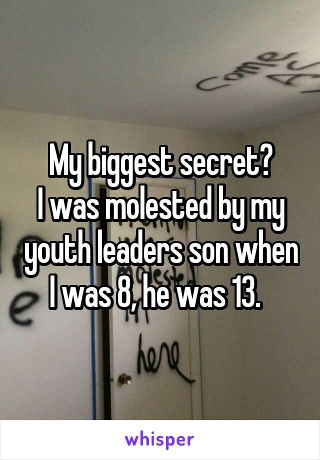 My biggest secret?
I was molested by my youth leaders son when I was 8, he was 13.  