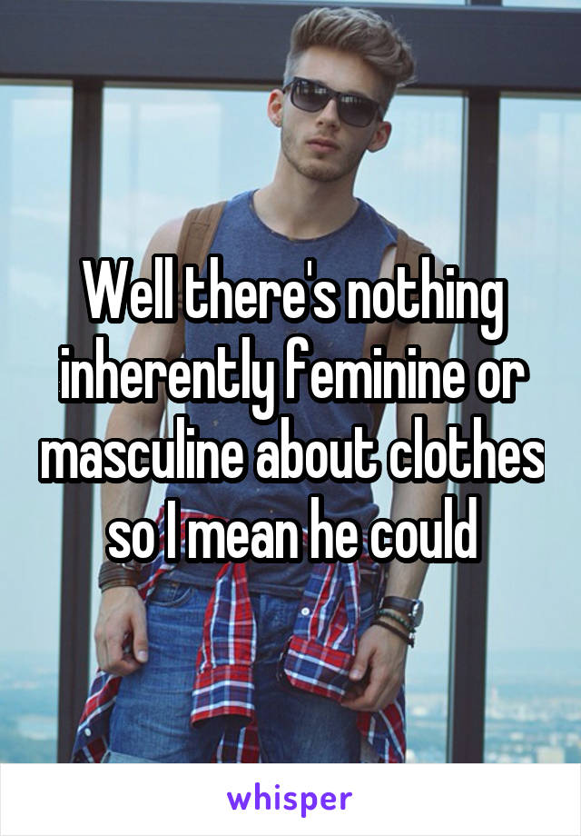 Well there's nothing inherently feminine or masculine about clothes so I mean he could