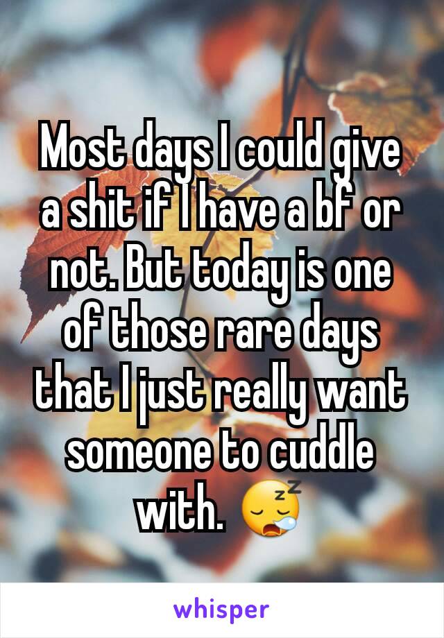 Most days I could give a shit if I have a bf or not. But today is one of those rare days that I just really want someone to cuddle with. 😪