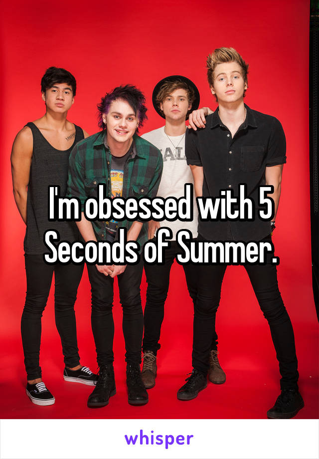 I'm obsessed with 5 Seconds of Summer.