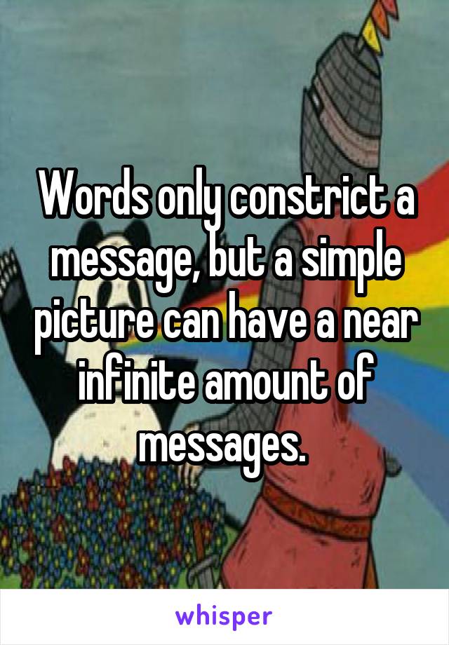 Words only constrict a message, but a simple picture can have a near infinite amount of messages. 