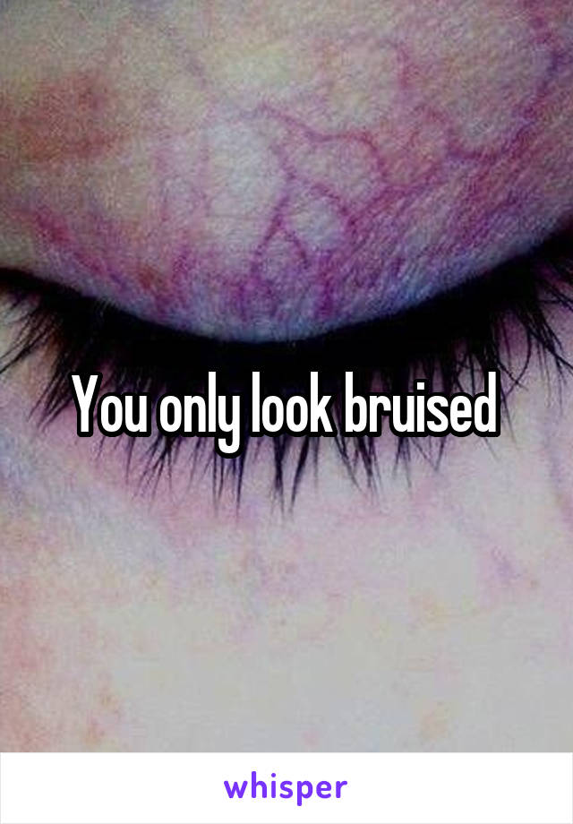 You only look bruised 