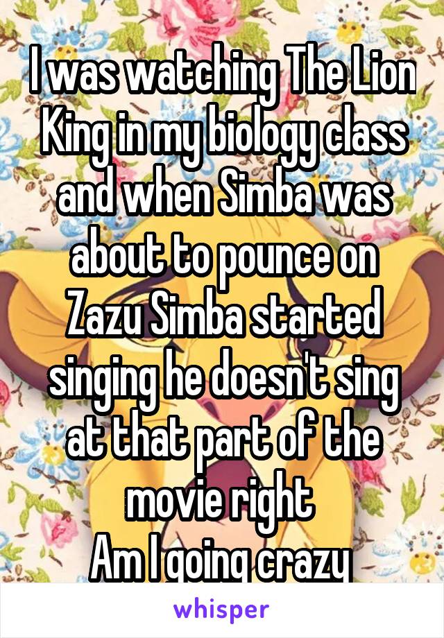 I was watching The Lion King in my biology class and when Simba was about to pounce on Zazu Simba started singing he doesn't sing at that part of the movie right 
Am I going crazy 