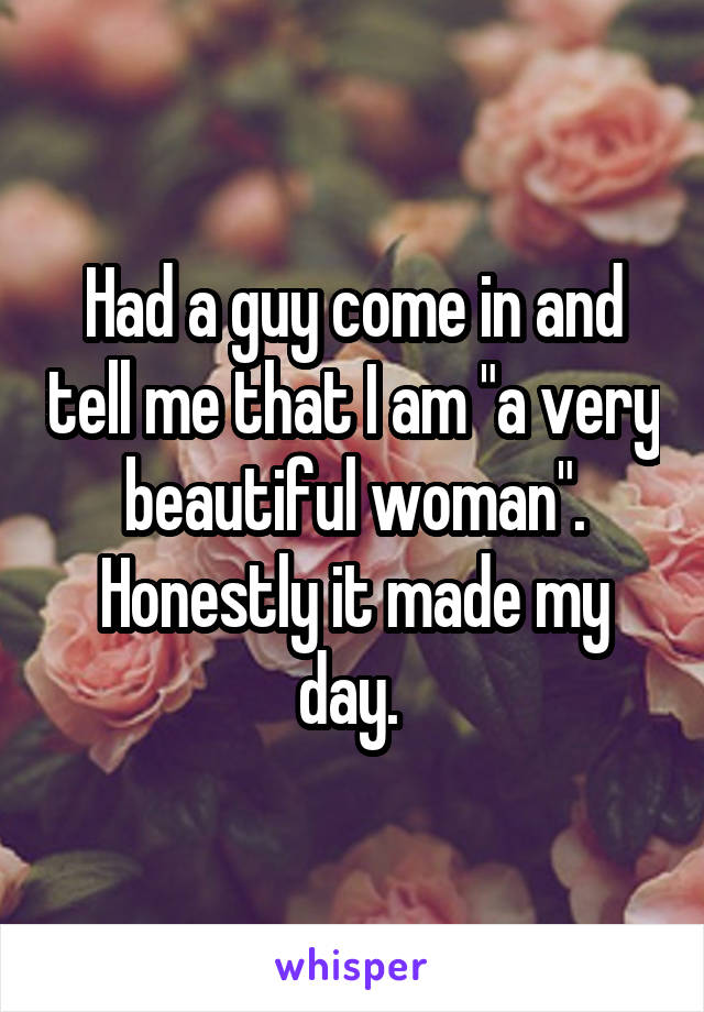 Had a guy come in and tell me that I am "a very beautiful woman". Honestly it made my day. 