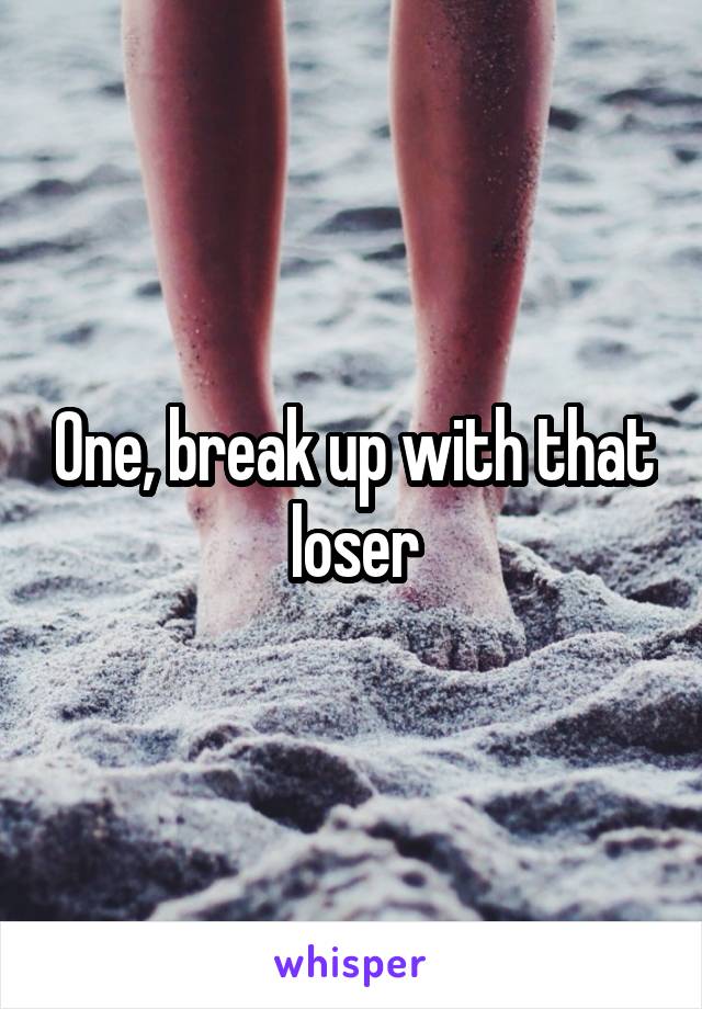 One, break up with that loser