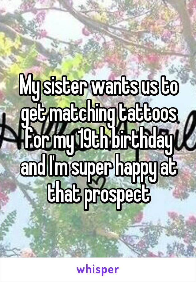 My sister wants us to get matching tattoos for my 19th birthday and I'm super happy at that prospect