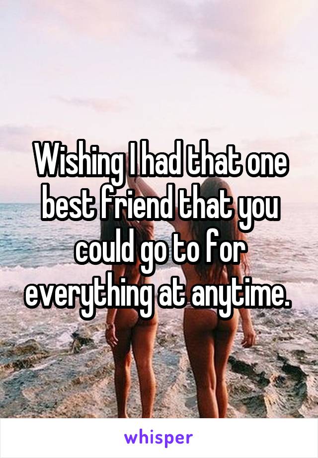 Wishing I had that one best friend that you could go to for everything at anytime. 