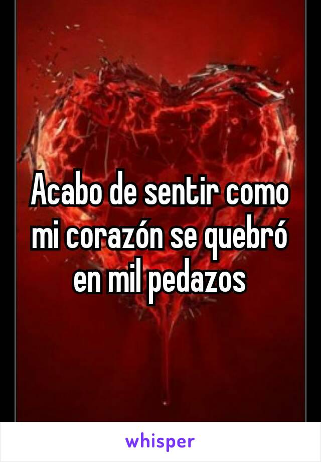 Acabo de sentir como mi corazón se quebró en mil pedazos