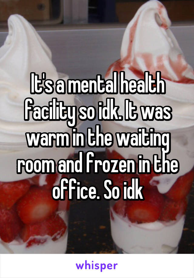 It's a mental health facility so idk. It was warm in the waiting room and frozen in the office. So idk