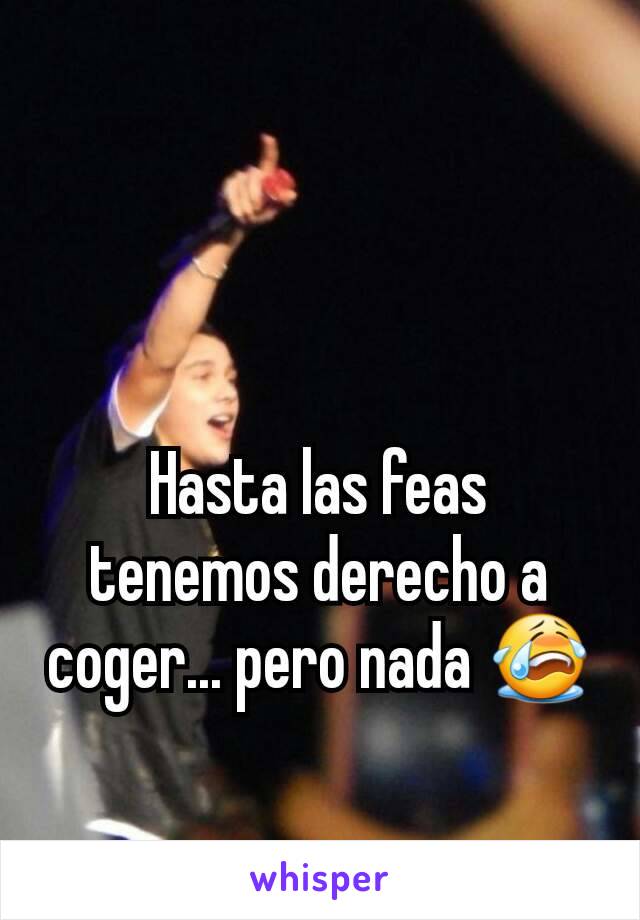 Hasta las feas tenemos derecho a coger... pero nada 😭