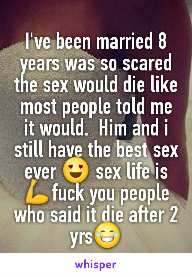 I've been married 8 years was so scared the sex would die like most people told me it would.  Him and i still have the best sex ever 😍 sex life is 💪fuck you people who said it die after 2 yrs😂