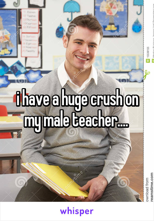 i have a huge crush on my male teacher.... 