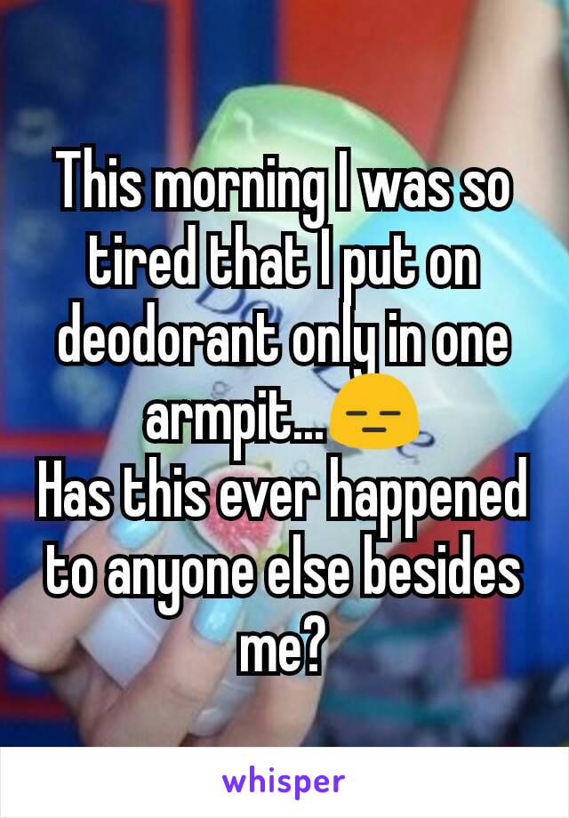 This morning I was so tired that I put on deodorant only in one armpit...😑
Has this ever happened to anyone else besides me?