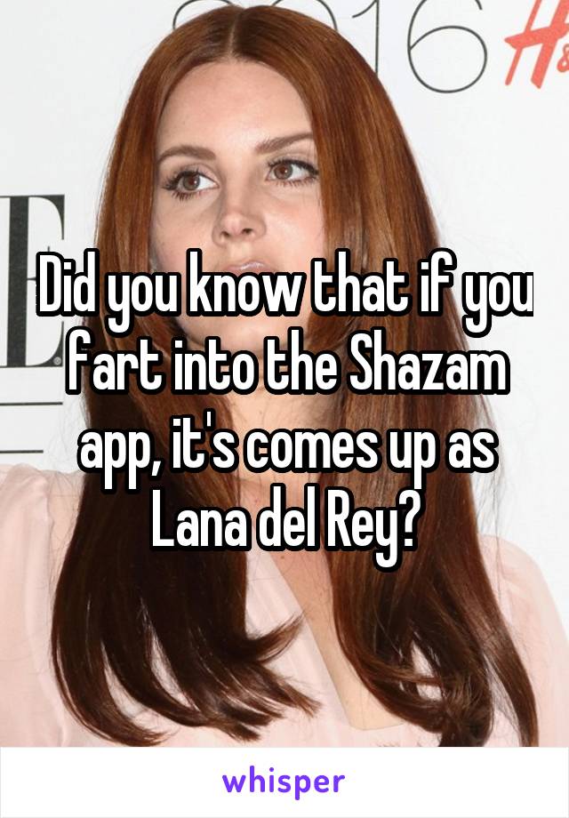 Did you know that if you fart into the Shazam app, it's comes up as Lana del Rey?