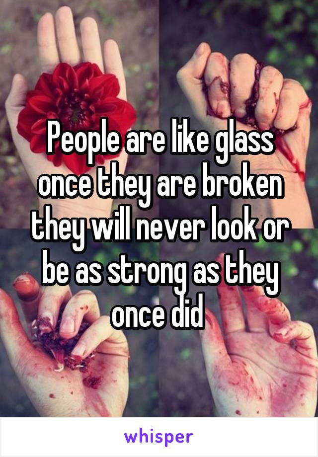 People are like glass once they are broken they will never look or be as strong as they once did 