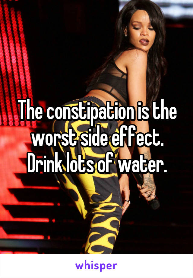 The constipation is the worst side effect. Drink lots of water.