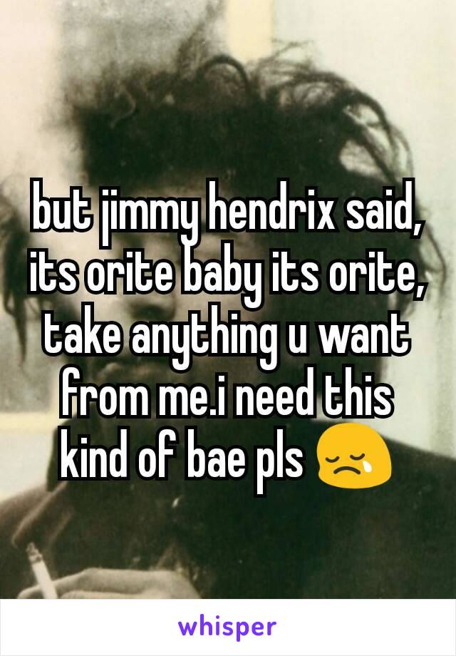 but jimmy hendrix said, its orite baby its orite, take anything u want from me.i need this kind of bae pls 😢