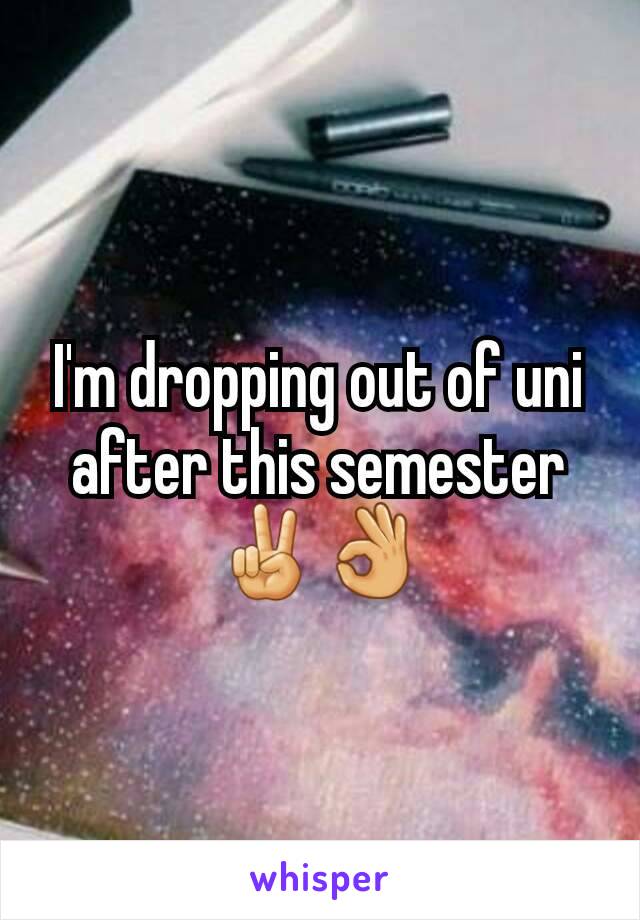 I'm dropping out of uni after this semester ✌👌