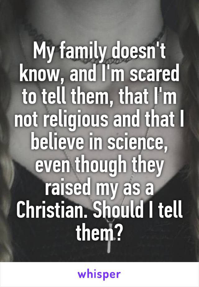 My family doesn't know, and I'm scared to tell them, that I'm not religious and that I believe in science, even though they raised my as a Christian. Should I tell them?