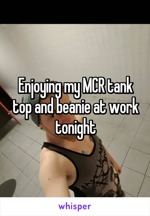 Enjoying my MCR tank top and beanie at work tonight