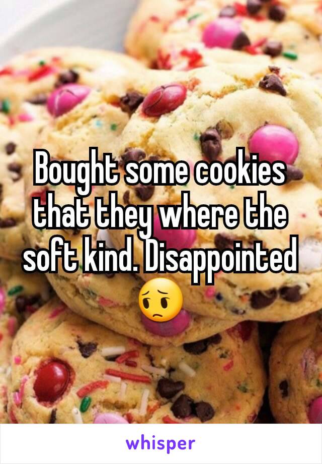 Bought some cookies that they where the soft kind. Disappointed 😔